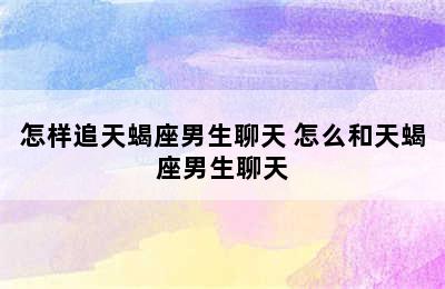 怎样追天蝎座男生聊天 怎么和天蝎座男生聊天